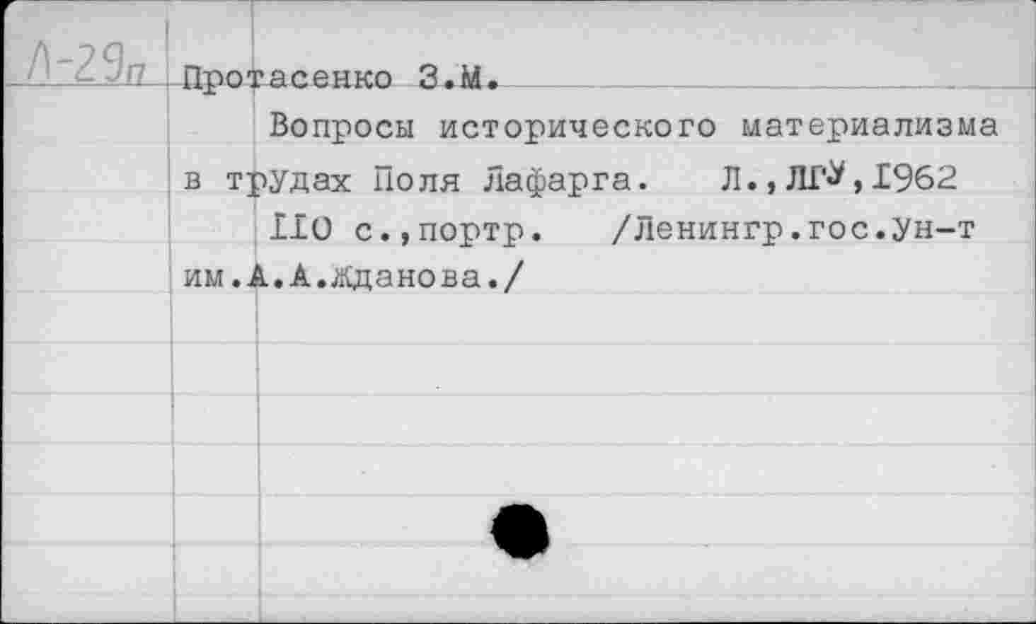 ﻿2 %. ■ Лро.^асенко З.М._____________________
Вопросы исторического материализма в трудах Поля Лафарга. Л.,ЛГ^,1962
110 с.,портр.	/Ленингр.гос.Ун-т
им.А.А.Жданова./